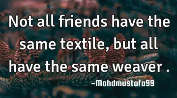 Not all friends have the same textile, but all have the same weaver .