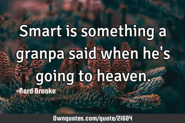 Smart is something a granpa said when he