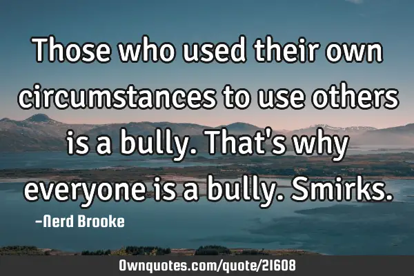 Those who used their own circumstances to use others is a bully. That