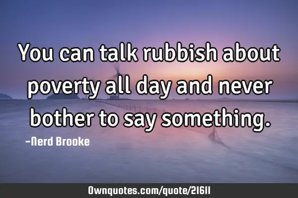 You can talk rubbish about poverty all day and never bother to say