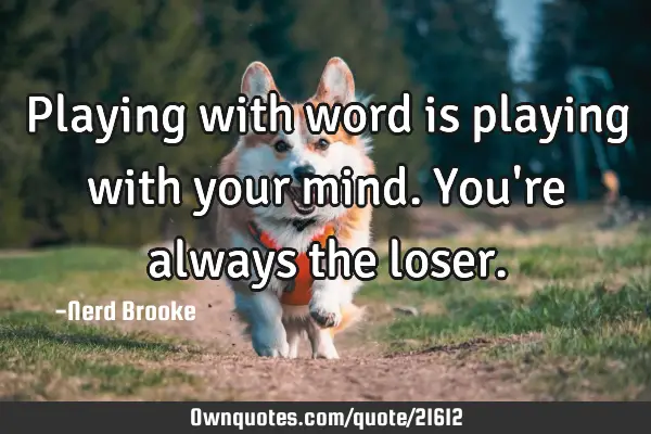 Playing with word is playing with your mind. You