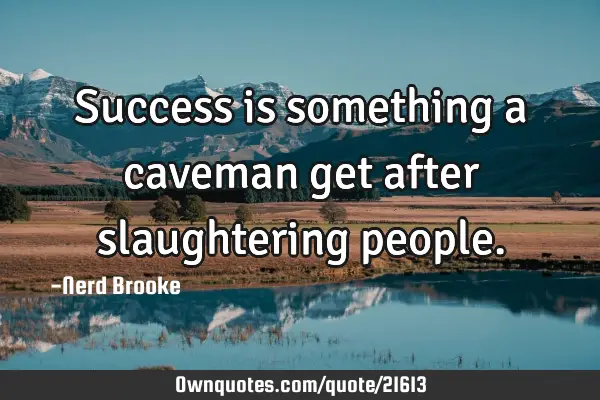 Success is something a caveman get after slaughtering