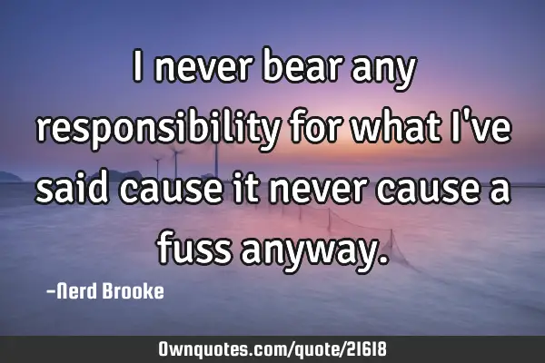 I never bear any responsibility for what I