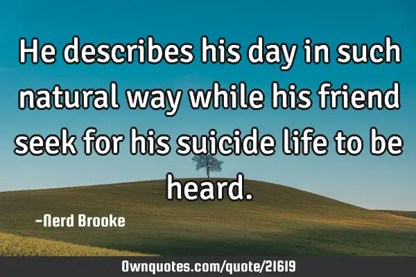 He describes his day in such natural way while his friend seek for his suicide life to be