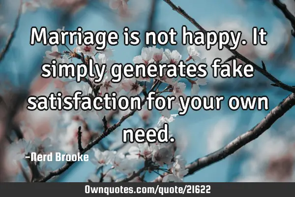 Marriage is not happy. It simply generates fake satisfaction for your own