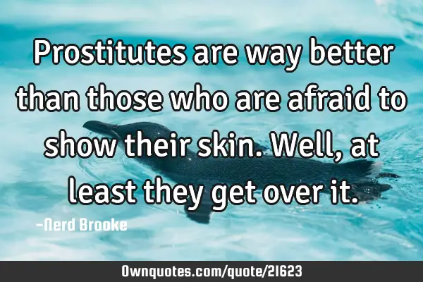 Prostitutes are way better than those who are afraid to show their skin. Well, at least they get