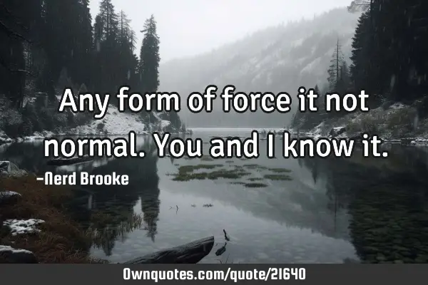 Any form of force it not normal. You and I know