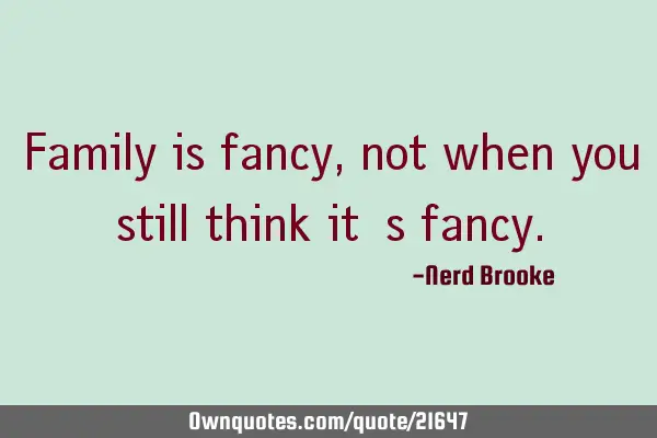 Family is fancy, not when you still think it