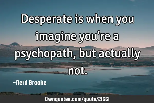 Desperate is when you imagine you