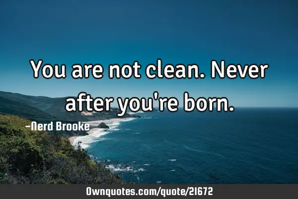 You are not clean. Never after you