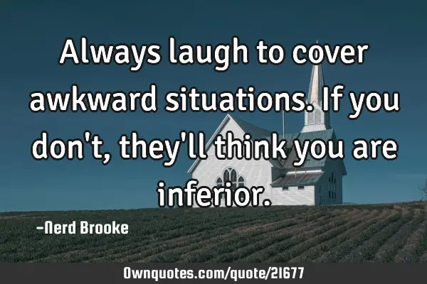 Always laugh to cover awkward situations. If you don