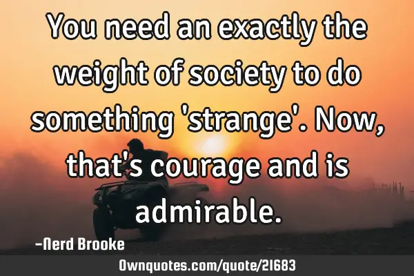 You need an exactly the weight of society to do something 