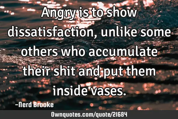 Angry is to show dissatisfaction, unlike some others who accumulate their shit and put them inside