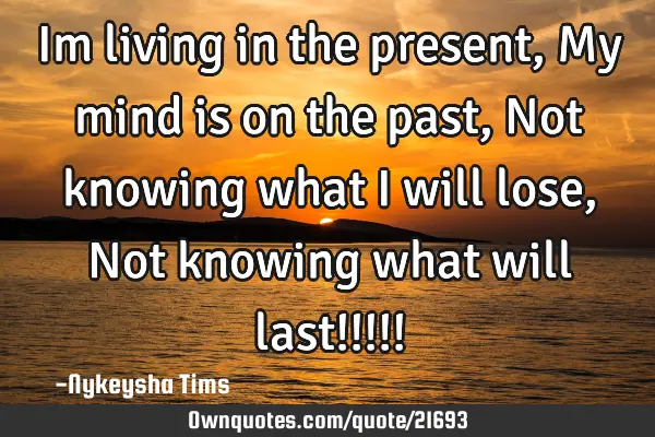 Im living in the present, My mind is on the past, Not knowing what i will lose, Not knowing what