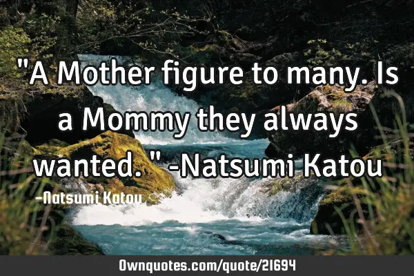 "A Mother figure to many. Is a Mommy they always wanted." -Natsumi K