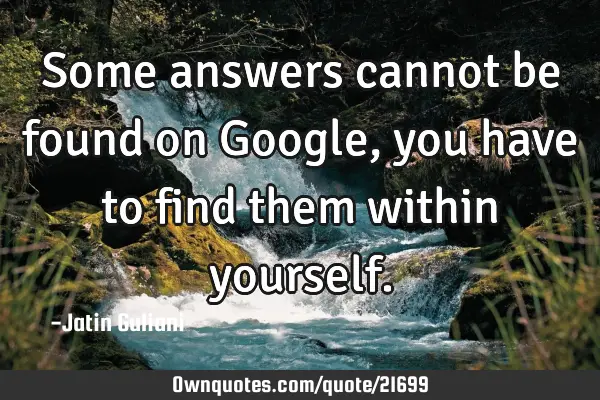 Some answers cannot be found on Google, you have to find them within