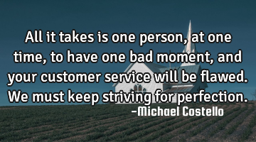 All it takes is one person, at one time, to have one bad moment, and your customer service will be