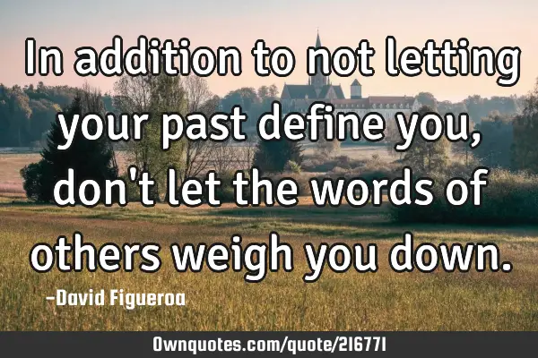 In addition to not letting your past define you, don