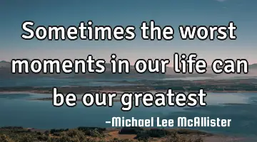 Sometimes the worst moments in our life can be our greatest