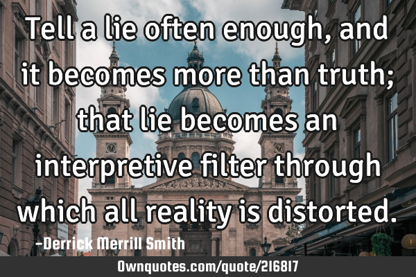 Tell a lie often enough, and it becomes more than truth;
that lie becomes an interpretive filter
