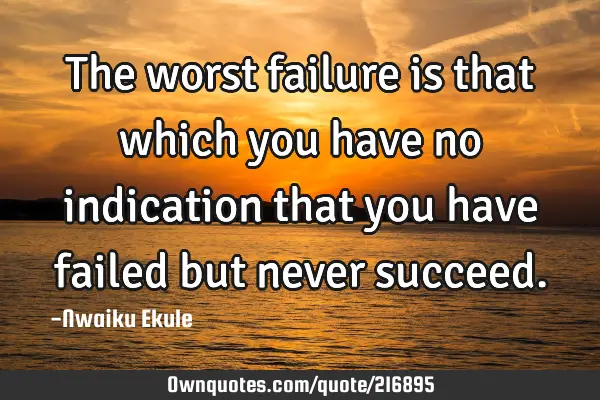 The worst failure is that which you have no indication that you have failed but never