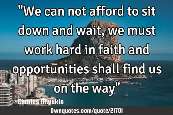 "We can not afford to sit down and wait,we must work hard in faith and opportunities shall find us