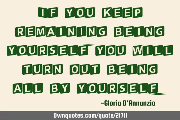 If you keep remaining being yourself, you will turn out being all by