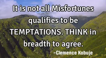 It is not all Misfortunes qualifies to be TEMPTATIONS. THINK in breadth to agree.