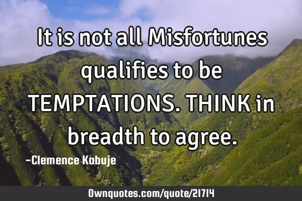 It is not all Misfortunes qualifies to be TEMPTATIONS. THINK in breadth to