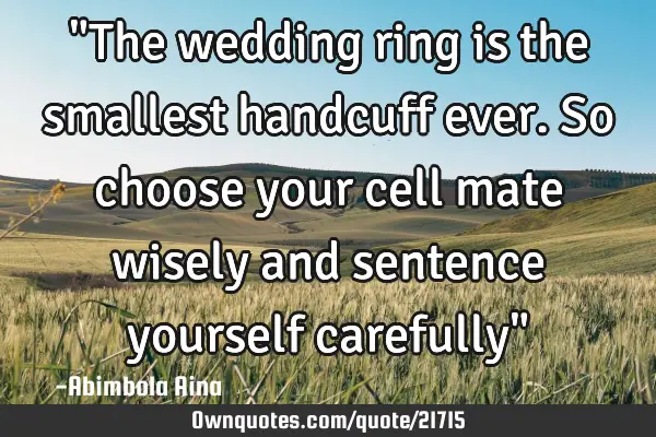 "The wedding ring is the smallest handcuff ever. So choose your cell mate wisely and sentence