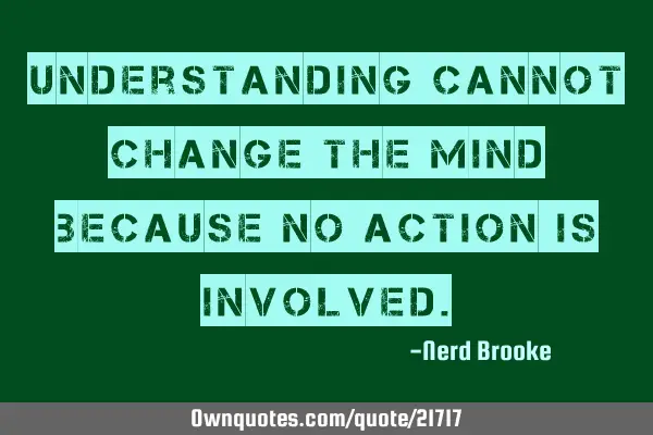 Understanding cannot change the mind because no action is