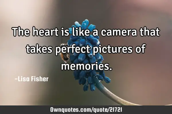The heart is like a camera that takes perfect pictures of