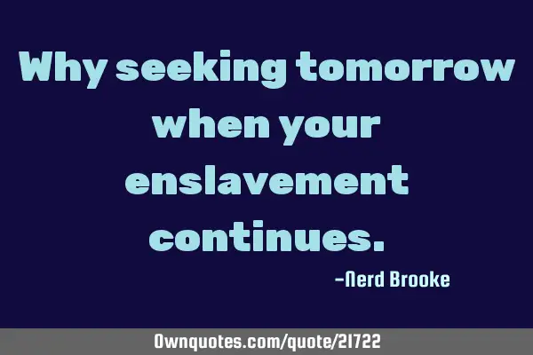Why seeking tomorrow when your enslavement