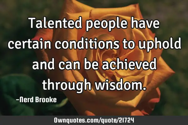 Talented people have certain conditions to uphold and can be achieved through
