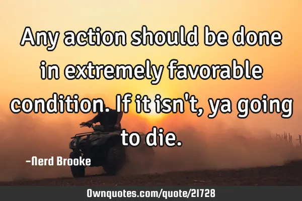 Any action should be done in extremely favorable condition. If it isn