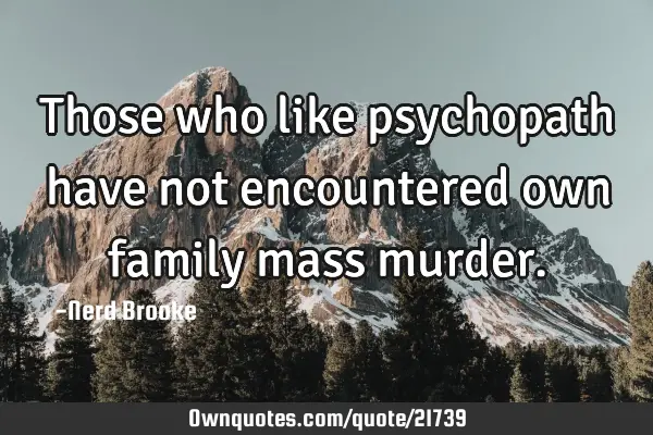 Those who like psychopath have not encountered own family mass