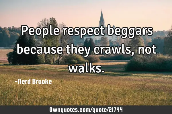 People respect beggars because they crawls, not