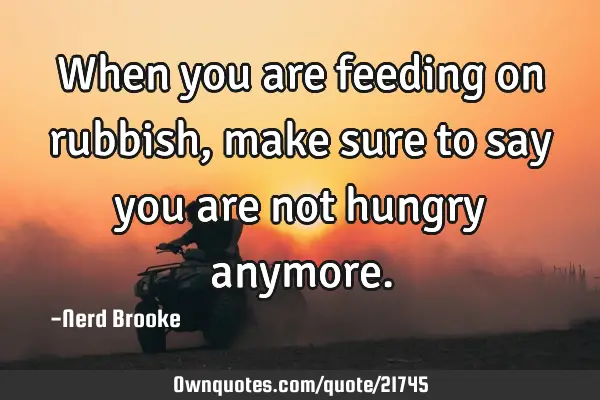 When you are feeding on rubbish, make sure to say you are not hungry