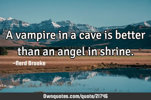 A vampire in a cave is better than an angel in