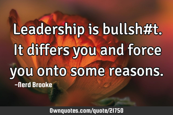 Leadership is bullsh#t. It differs you and force you onto some