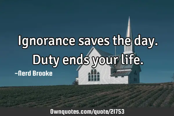 Ignorance saves the day. Duty ends your