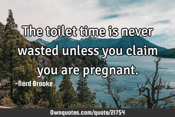 The toilet time is never wasted unless you claim you are