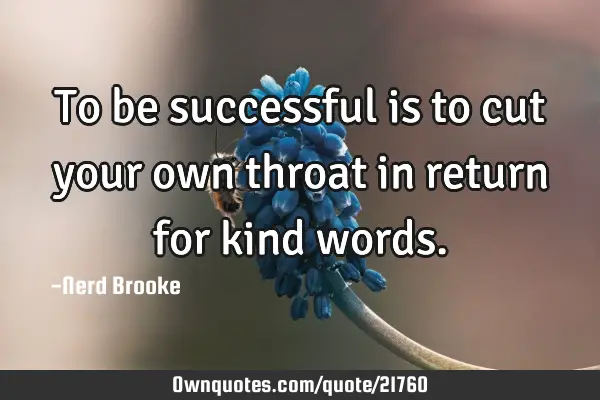 To be successful is to cut your own throat in return for kind