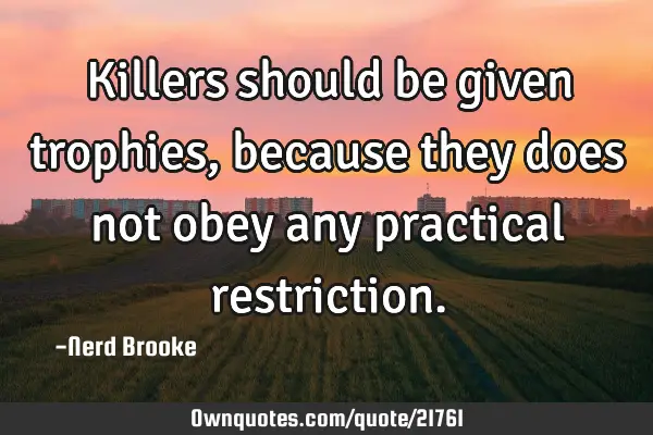 Killers should be given trophies, because they does not obey any practical