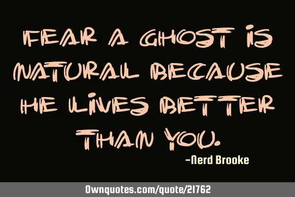 Fear a ghost is natural because he lives better than