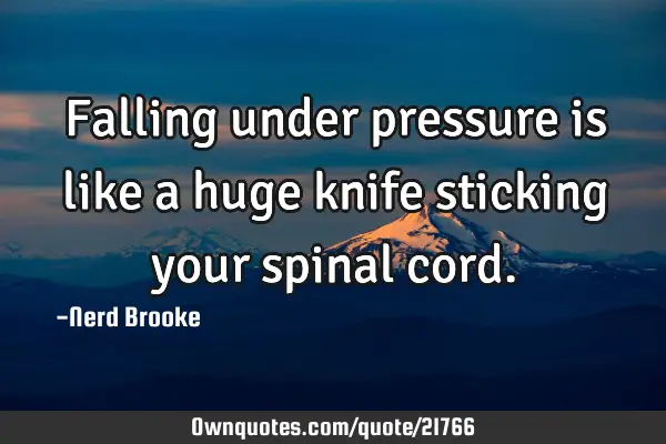 Falling under pressure is like a huge knife sticking your spinal