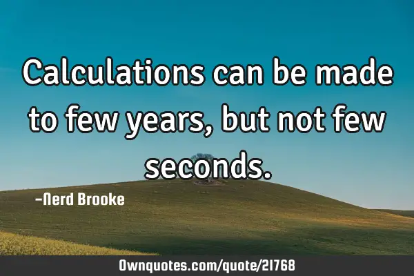Calculations can be made to few years, but not few