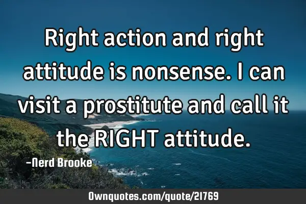 Right action and right attitude is nonsense. I can visit a prostitute and call it the RIGHT