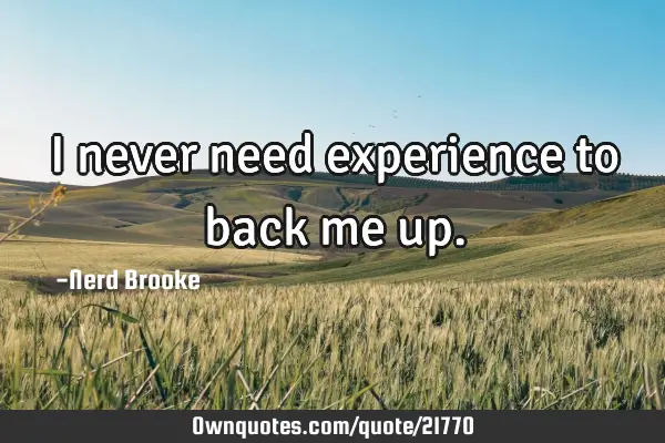 I never need experience to back me