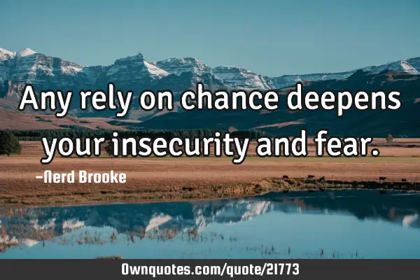 Any rely on chance deepens your insecurity and